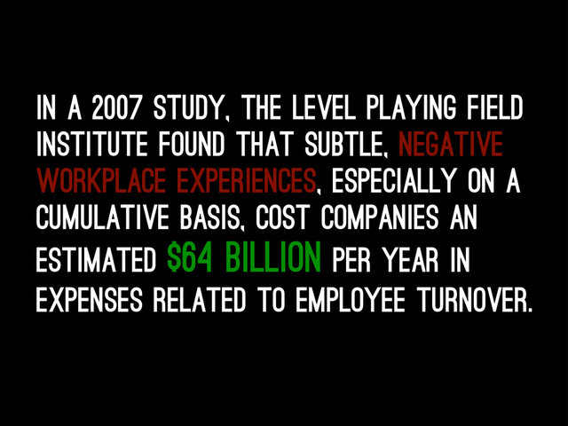 In a 2007 study, the Level Playing Field
Institute found that subtle, negative
workplace experiences, especially on a
cumulative basis, cost companies an
estimated $64 billion per year in
expenses related to employee turnover.
