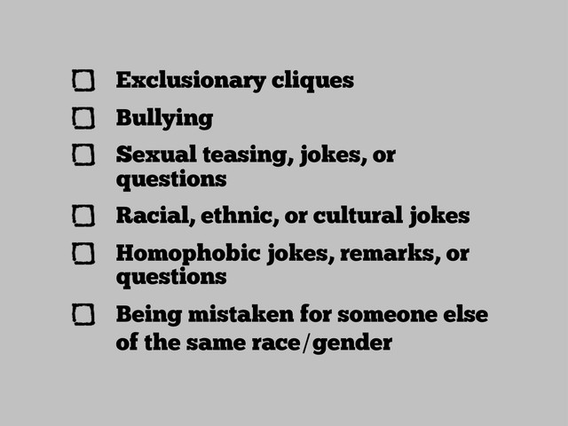 Exclusionary cliques
Bullying
Sexual teasing, jokes, or
questions
Racial, ethnic, or cultural jokes
Homophobic jokes, remarks, or
questions
Being mistaken for someone else
of the same race/gender

