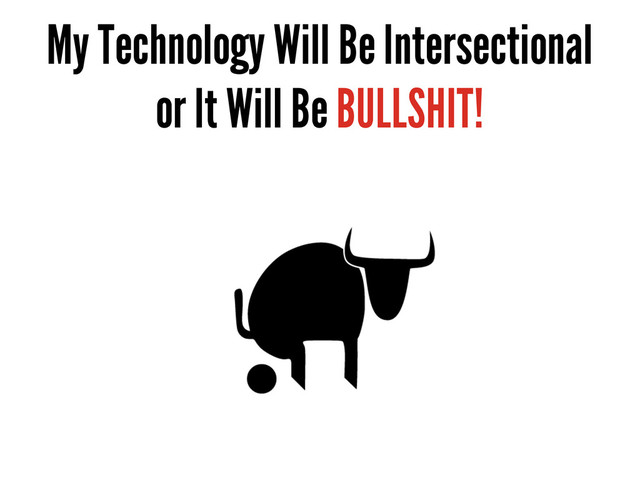 My Technology Will Be Intersectional
or It Will Be BULLSHIT!
