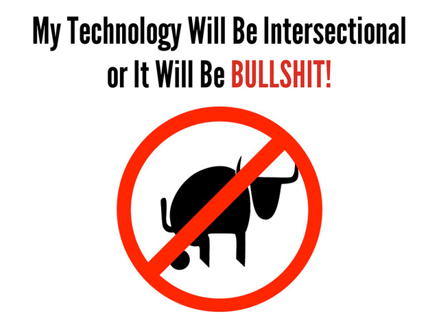 My Technology Will Be Intersectional
or It Will Be BULLSHIT!
