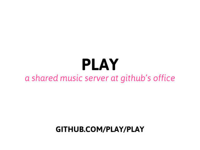 PLAY
a shared music server at github’s office
GITHUB.COM/PLAY/PLAY
