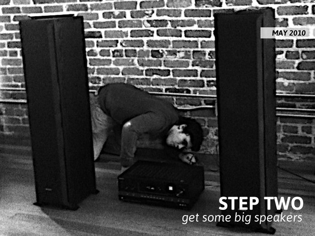 STEP TWO
get some big speakers
MAY 2010
