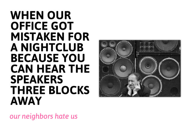 WHEN OUR
OFFICE GOT
MISTAKEN FOR
A NIGHTCLUB
BECAUSE YOU
CAN HEAR THE
SPEAKERS
THREE BLOCKS
AWAY
our neighbors hate us
