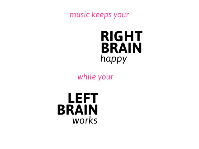 music keeps your
RIGHT
BRAIN
happy
LEFT
BRAIN
works
while your
