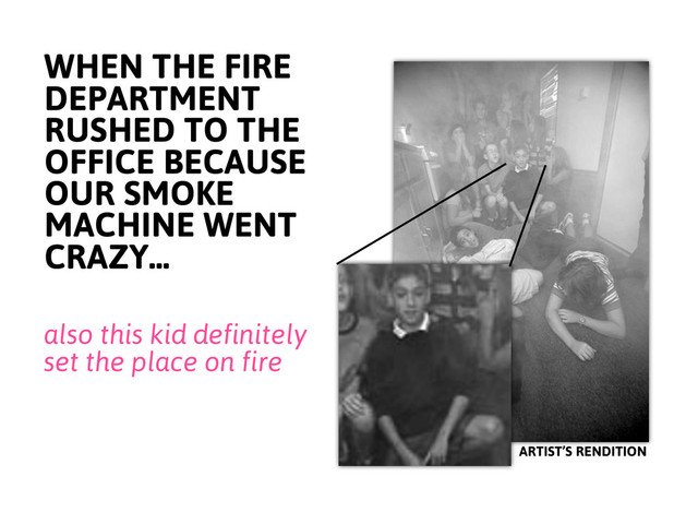 WHEN THE FIRE
DEPARTMENT
RUSHED TO THE
OFFICE BECAUSE
OUR SMOKE
MACHINE WENT
CRAZY...
also this kid definitely
set the place on fire
ARTIST’S RENDITION
