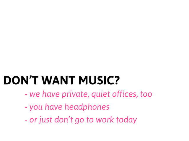 DON’T WANT MUSIC?
- we have private, quiet offices, too
- you have headphones
- or just don’t go to work today
