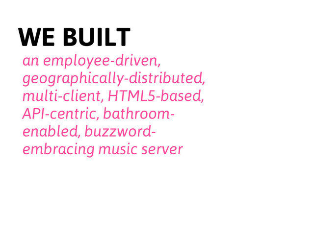 WE BUILT
an employee-driven,
geographically-distributed,
multi-client, HTML5-based,
API-centric, bathroom-
enabled, buzzword-
embracing music server
