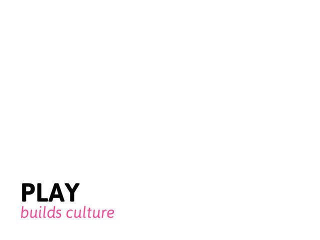 PLAY
builds culture
