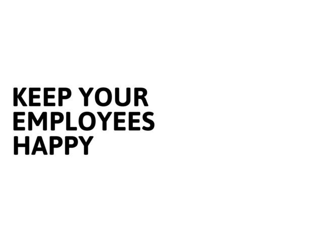 KEEP YOUR
EMPLOYEES
HAPPY
