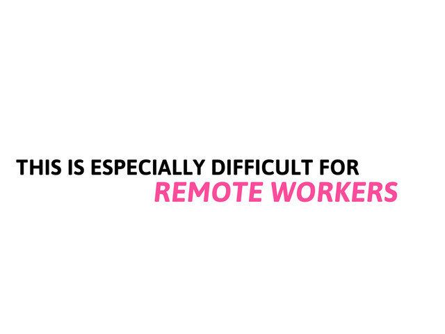 THIS IS ESPECIALLY DIFFICULT FOR
REMOTE WORKERS
