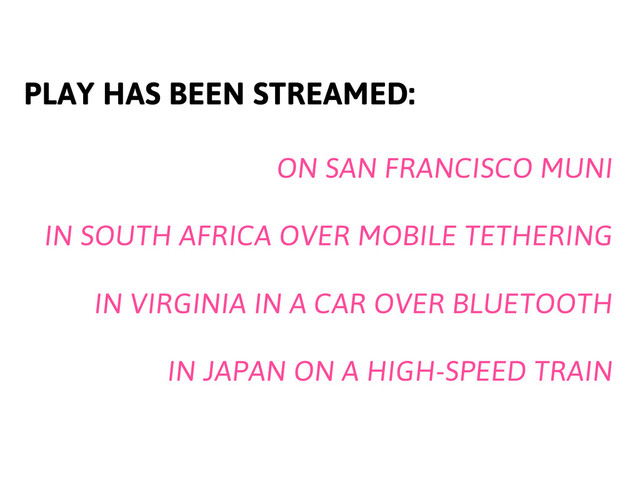 PLAY HAS BEEN STREAMED:
ON SAN FRANCISCO MUNI
IN SOUTH AFRICA OVER MOBILE TETHERING
IN VIRGINIA IN A CAR OVER BLUETOOTH
IN JAPAN ON A HIGH-SPEED TRAIN
