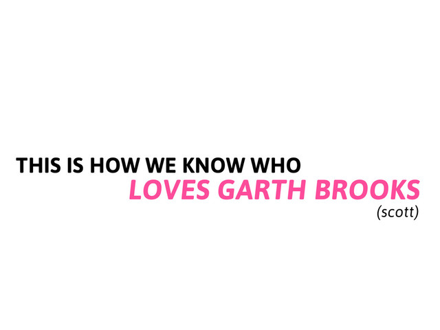 THIS IS HOW WE KNOW WHO
LOVES GARTH BROOKS
(scott)
