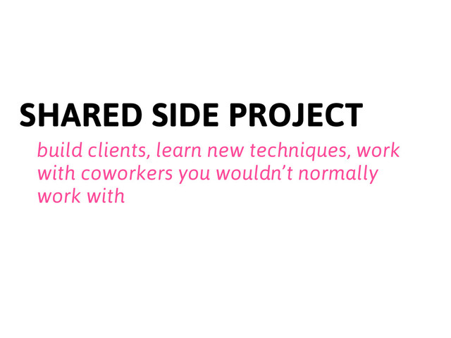 SHARED SIDE PROJECT
build clients, learn new techniques, work
with coworkers you wouldn’t normally
work with
