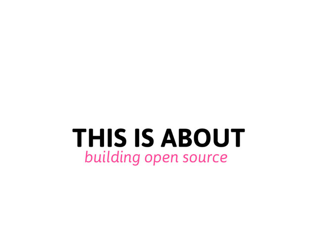 THIS IS ABOUT
building open source
