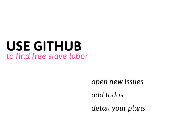 USE GITHUB
to find free slave labor
open new issues
add todos
detail your plans
