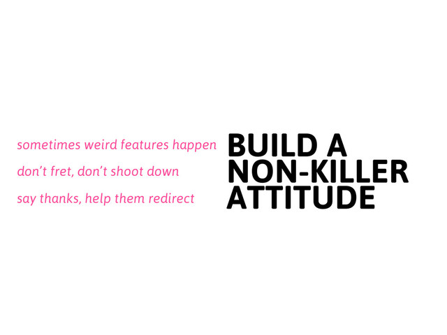 say thanks, help them redirect
BUILD A
NON-KILLER
ATTITUDE
sometimes weird features happen
don’t fret, don’t shoot down
