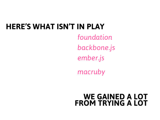 HERE’S WHAT ISN’T IN PLAY
foundation
backbone.js
ember.js
WE GAINED A LOT
FROM TRYING A LOT
macruby
