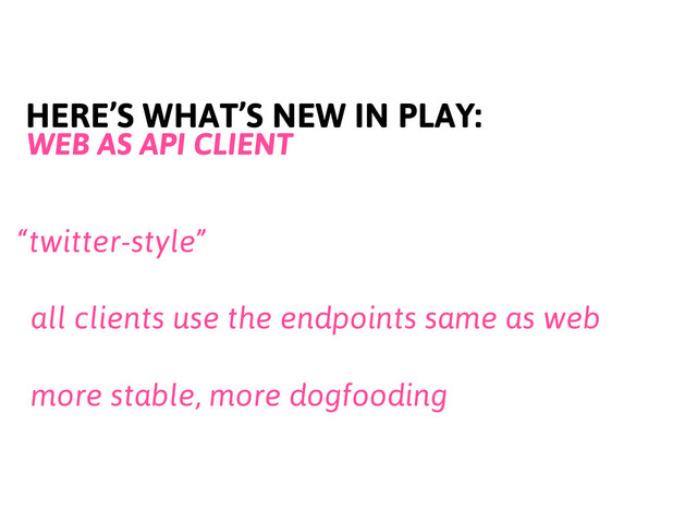 HERE’S WHAT’S NEW IN PLAY:
WEB AS API CLIENT
“twitter-style”
all clients use the endpoints same as web
more stable, more dogfooding
