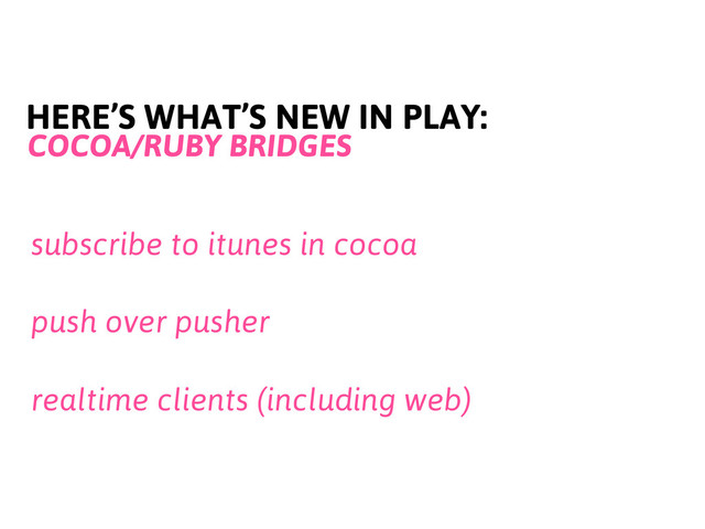 HERE’S WHAT’S NEW IN PLAY:
COCOA/RUBY BRIDGES
subscribe to itunes in cocoa
push over pusher
realtime clients (including web)
