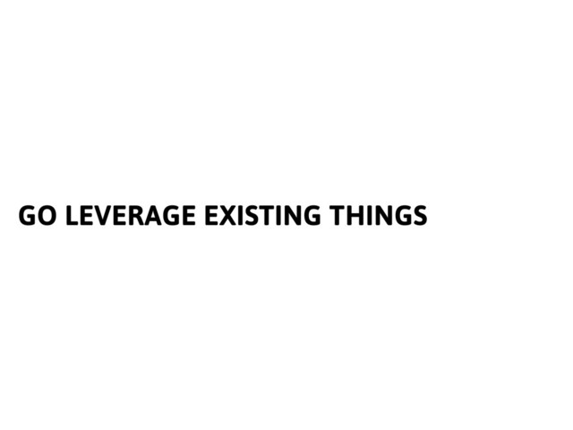 GO LEVERAGE EXISTING THINGS
