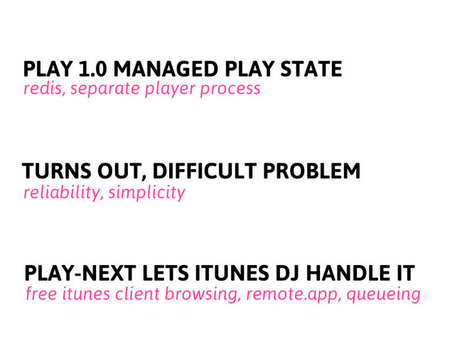 PLAY 1.0 MANAGED PLAY STATE
TURNS OUT, DIFFICULT PROBLEM
reliability, simplicity
PLAY-NEXT LETS ITUNES DJ HANDLE IT
free itunes client browsing, remote.app, queueing
redis, separate player process
