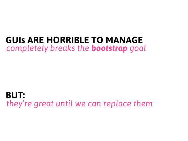 GUIs ARE HORRIBLE TO MANAGE
completely breaks the bootstrap goal
they’re great until we can replace them
BUT:

