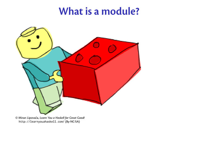 What is a module?
© Miran Lipovača, Learn You a Haskell for Great Good!
http://learnyouahaskell.com/ (By-NC-SA)
