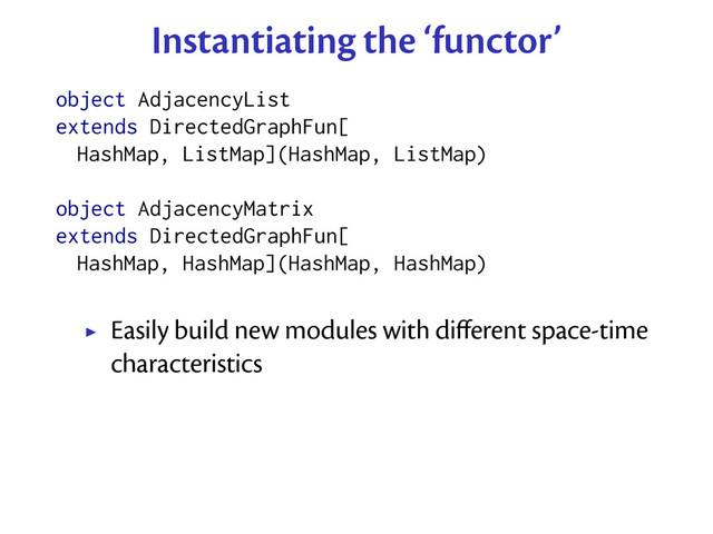 Instantiating the ‘functor’
object AdjacencyList
extends DirectedGraphFun[
HashMap, ListMap](HashMap, ListMap)
object AdjacencyMatrix
extends DirectedGraphFun[
HashMap, HashMap](HashMap, HashMap)
Easily build new modules with diﬀerent space-time
characteristics
