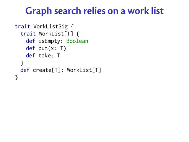 Graph search relies on a work list
trait WorkListSig {
trait WorkList[T] {
def isEmpty: Boolean
def put(x: T)
def take: T
}
def create[T]: WorkList[T]
}
