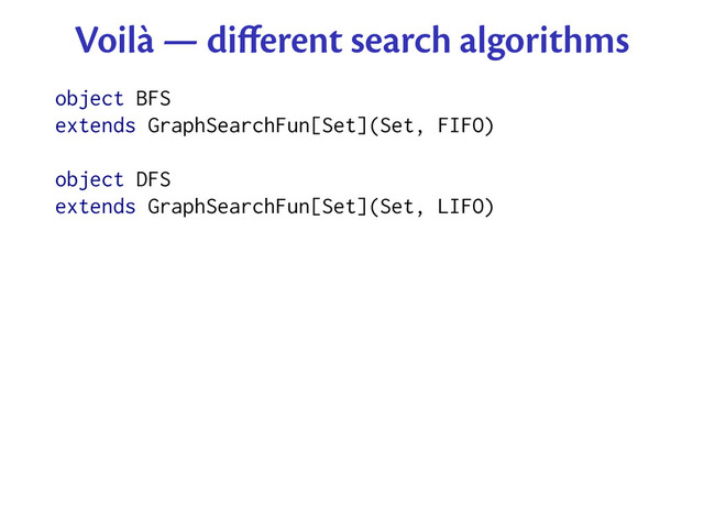 Voilà — diﬀerent search algorithms
object BFS
extends GraphSearchFun[Set](Set, FIFO)
object DFS
extends GraphSearchFun[Set](Set, LIFO)
