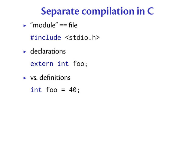 Separate compilation in C
“module” == ﬁle
#include 
declarations
extern int foo;
vs. deﬁnitions
int foo = 40;
