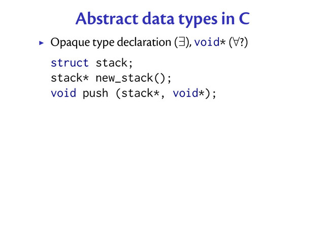 Abstract data types in C
Opaque type declaration (∃), void* (∀?)
struct stack;
stack* new_stack();
void push (stack*, void*);
