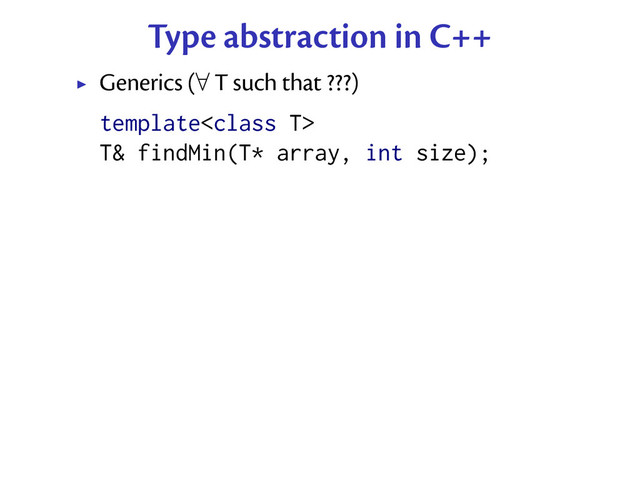 Type abstraction in C++
Generics (∀ T such that ???)
template
T& findMin(T* array, int size);
