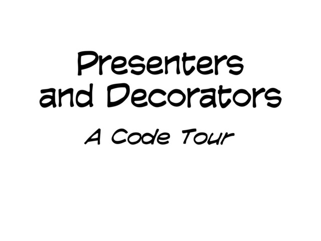 Presenters
and Decorators
A Code Tour
