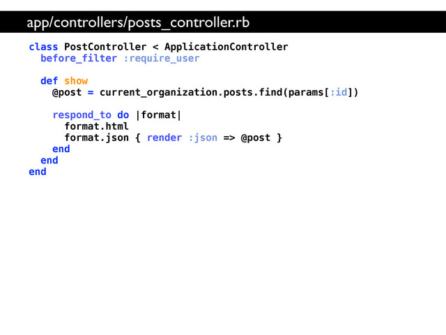 class PostController < ApplicationController
before_filter :require_user
def show
@post = current_organization.posts.find(params[:id])
respond_to do |format|
format.html
format.json { render :json => @post }
end
end
end
app/controllers/posts_controller.rb
