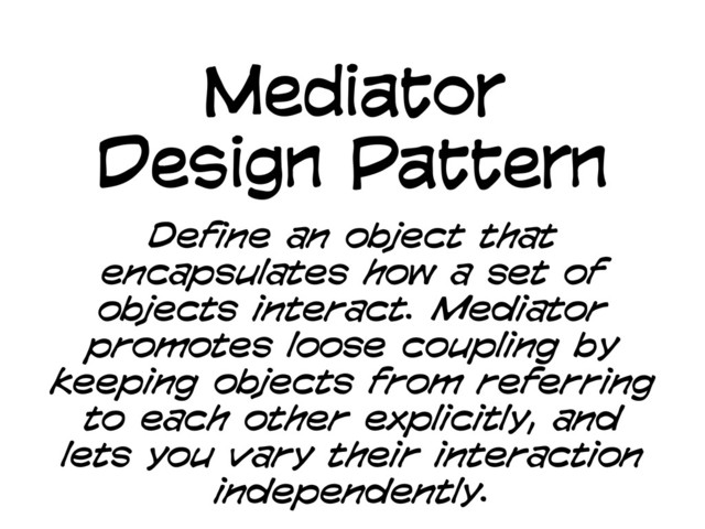 Mediator
Design Pattern
Define an object that
encapsulates how a set of
objects interact. Mediator
promotes loose coupling by
keeping objects from referring
to each other explicitly, and
lets you vary their interaction
independently.
