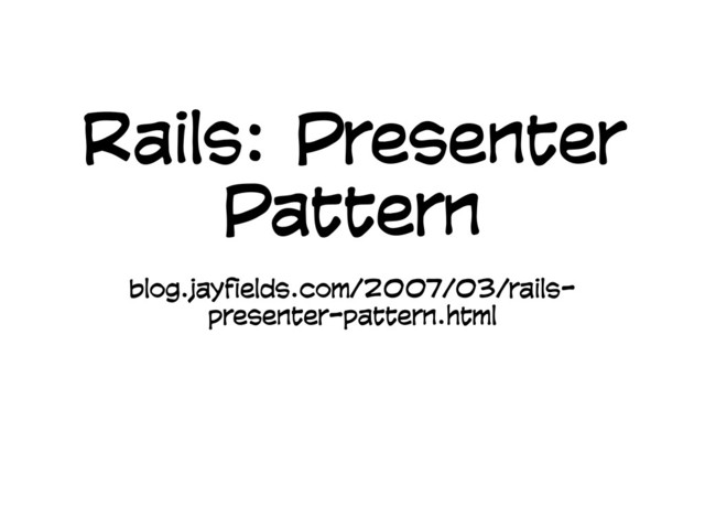 Rails: Presenter
Pattern
blog.jayfields.com/2007/03/rails-
presenter-pattern.html
