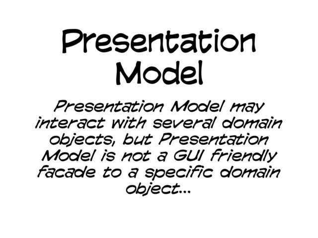 Presentation
Model
Presentation Model may
interact with several domain
objects, but Presentation
Model is not a GUI friendly
facade to a specific domain
object...
