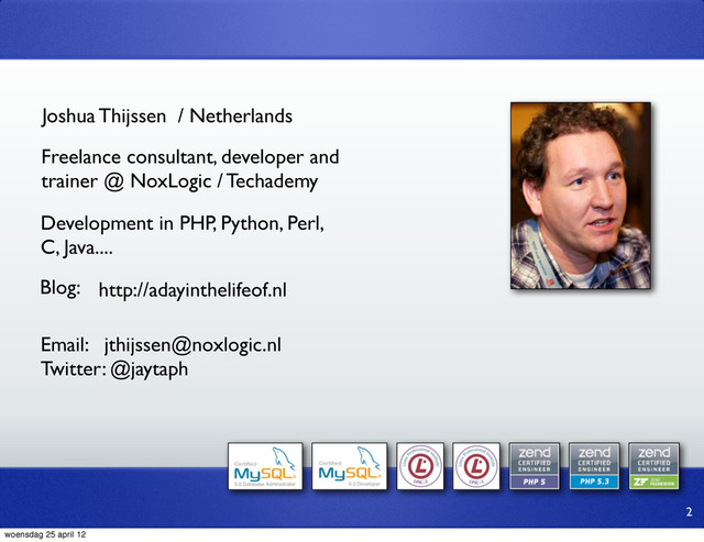 Joshua Thijssen / Netherlands
Freelance consultant, developer and
trainer @ NoxLogic / Techademy
Development in PHP, Python, Perl,
C, Java....
Blog: http://adayinthelifeof.nl
Email: jthijssen@noxlogic.nl
Twitter: @jaytaph
2
woensdag 25 april 12
