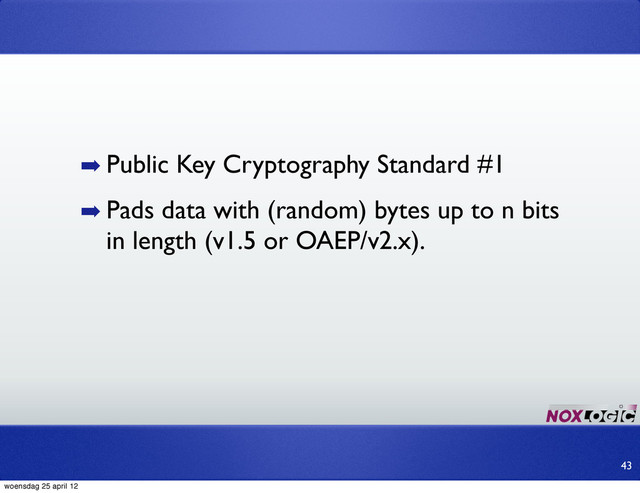 ➡ Public Key Cryptography Standard #1
➡ Pads data with (random) bytes up to n bits
in length (v1.5 or OAEP/v2.x).
43
woensdag 25 april 12
