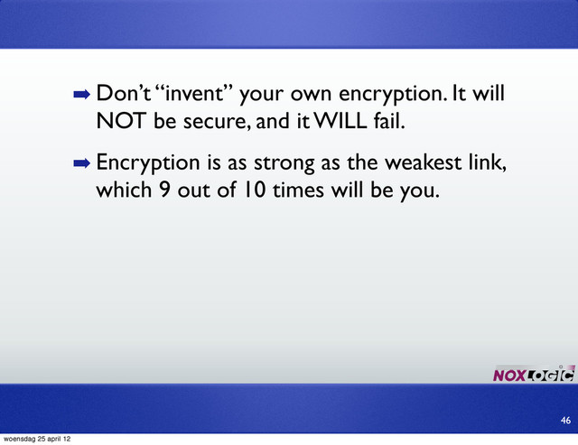 ➡ Don’t “invent” your own encryption. It will
NOT be secure, and it WILL fail.
➡ Encryption is as strong as the weakest link,
which 9 out of 10 times will be you.
46
woensdag 25 april 12
