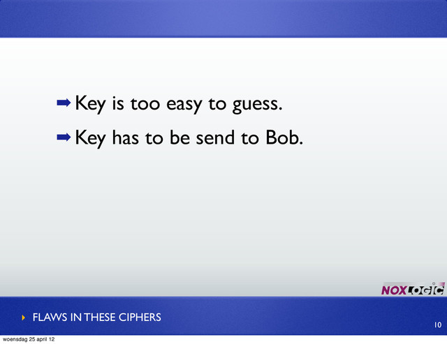 ➡ Key is too easy to guess.
➡ Key has to be send to Bob.
‣ FLAWS IN THESE CIPHERS
10
woensdag 25 april 12
