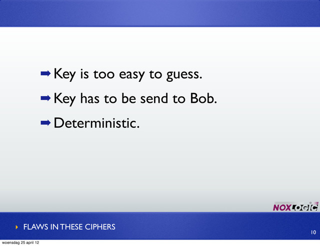 ➡ Key is too easy to guess.
➡ Key has to be send to Bob.
➡ Deterministic.
‣ FLAWS IN THESE CIPHERS
10
woensdag 25 april 12
