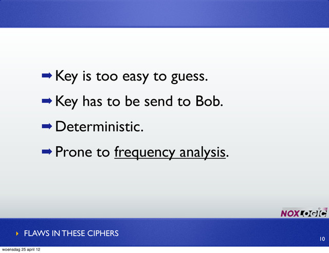 ➡ Key is too easy to guess.
➡ Key has to be send to Bob.
➡ Deterministic.
➡ Prone to frequency analysis.
‣ FLAWS IN THESE CIPHERS
10
woensdag 25 april 12
