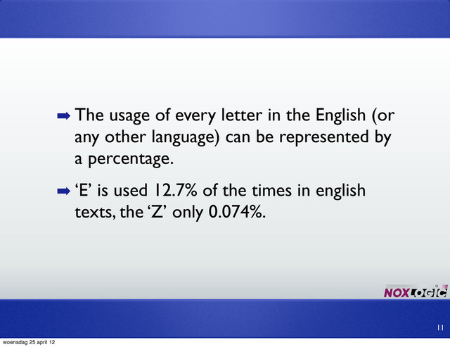 ➡ The usage of every letter in the English (or
any other language) can be represented by
a percentage.
➡ ‘E’ is used 12.7% of the times in english
texts, the ‘Z’ only 0.074%.
11
woensdag 25 april 12
