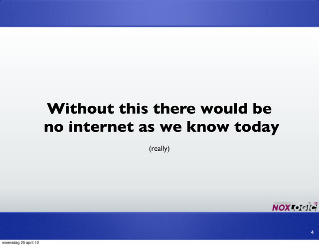 4
Without this there would be
no internet as we know today
(really)
woensdag 25 april 12
