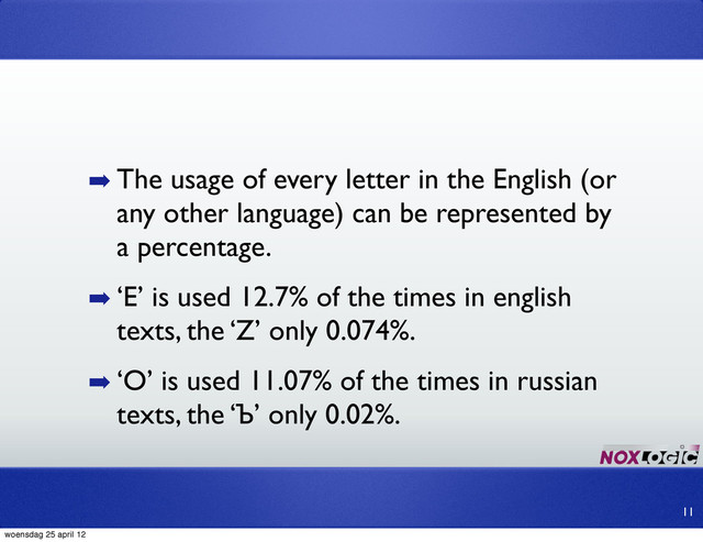 ➡ The usage of every letter in the English (or
any other language) can be represented by
a percentage.
➡ ‘E’ is used 12.7% of the times in english
texts, the ‘Z’ only 0.074%.
➡ ‘O’ is used 11.07% of the times in russian
texts, the ‘Ъ’ only 0.02%.
11
woensdag 25 april 12
