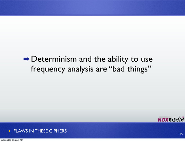 ➡ Determinism and the ability to use
frequency analysis are “bad things”
‣ FLAWS IN THESE CIPHERS
15
woensdag 25 april 12
