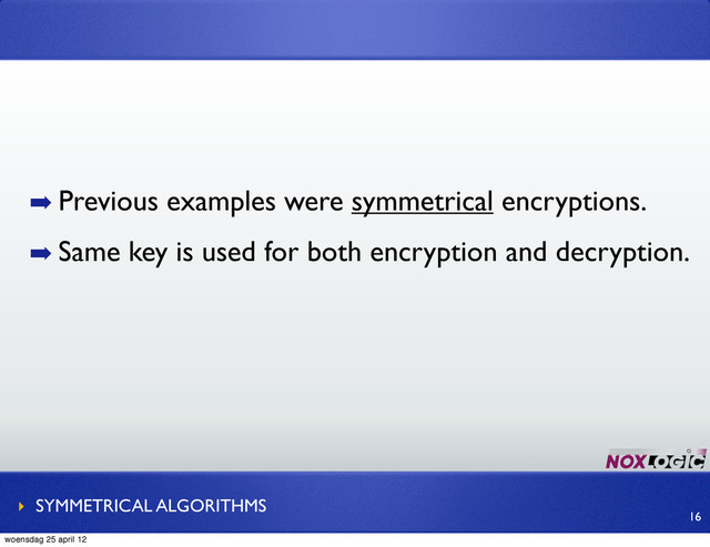 ➡ Previous examples were symmetrical encryptions.
➡ Same key is used for both encryption and decryption.
‣ SYMMETRICAL ALGORITHMS
16
woensdag 25 april 12
