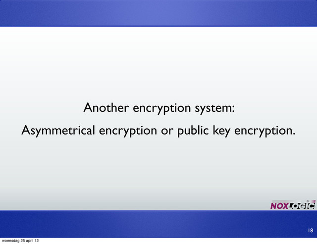 Another encryption system:
Asymmetrical encryption or public key encryption.
18
woensdag 25 april 12
